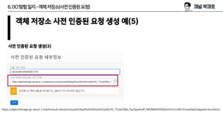 6.OCI탐험일지–객체저장소(사전인증된요청)
객체 저장소 사전 인증된 요청 생성 예(5)
사전 인증된 요청 생성(3)
https://objectstorage.ap-seoul-1.oraclecloud.com/p/oosyu63izbpZ0o0LNCbuEVn2y0Q1R_1TUw2QKw_fLyOppAxdP_MA9WwOifn0aUmV/n/cn4k1hrmxp9q/b/jaypark-bucket/o/
 