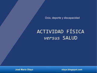 José María Olayo olayo.blogspot.com
Ocio, deporte y discapacidad
ACTIVIDAD FÍSICA
versus SALUD
 