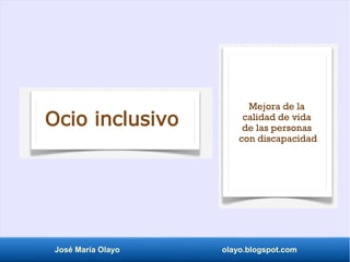 José María Olayo olayo.blogspot.com
Ocio inclusivo
Mejora de la
calidad de vida
de las personas
con discapacidad
 