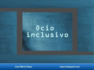 José María Olayo olayo.blogspot.com
Ocio
inclusivo
 