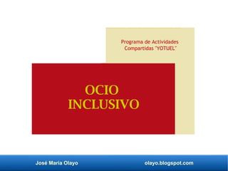 José María Olayo olayo.blogspot.com
Programa de Actividades
Compartidas "YOTUEL"
OCIO
INCLUSIVO
 