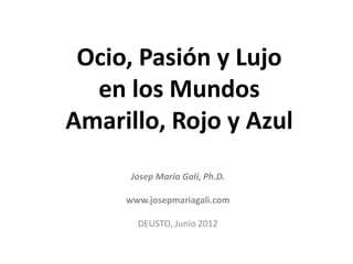 Ocio, Pasión y Lujo
  en los Mundos
Amarillo, Rojo y Azul
      Josep Maria Galí, Ph.D.

     www.josepmariagali.com

       DEUSTO, Junio 2012
 