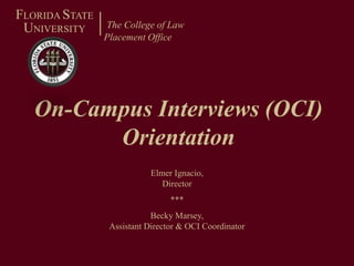 The College of Law Placement Office FLORIDA STATE UNIVERSITY On-Campus Interviews (OCI) Orientation Elmer Ignacio, Director *** Becky Marsey,  Assistant Director & OCI Coordinator 