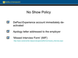 No Show Policy
DePaul.Experience account immediately de-
activated
Apology letter addressed to the employer
‘Missed Interview Form’ (MIF)
http://www.careercenter.depaul.edu/general/forms/missed_interview.aspx
 