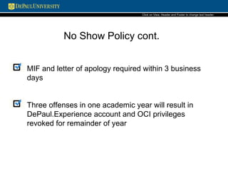 Click on View, Header and Footer to change text header.
MIF and letter of apology required within 3 business
days
Three offenses in one academic year will result in
DePaul.Experience account and OCI privileges
revoked for remainder of year
No Show Policy cont.
 