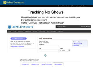 Tracking No Shows
Missed interviews and last minute cancellations are noted in your
DePaul.Experience account
Profile >View/Edit Profile Data > Administration
Click on View, Header and Footerto change text header.
 