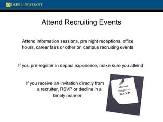 Attend Recruiting Events
Attend information sessions, pre night receptions, office
hours, career fairs or other on campus recruiting events
If you pre-register in depaul.experience, make sure you attend
If you receive an invitation directly from
a recruiter, RSVP or decline in a
timely manner
 