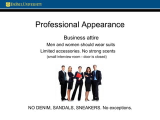 Professional Appearance
Business attire
Men and women should wear suits
Limited accessories. No strong scents
(small interview room - door is closed)
NO DENIM, SANDALS, SNEAKERS. No exceptions.
 
