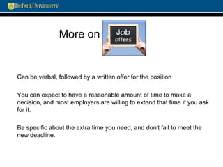 More on
Can be verbal, followed by a written offer for the position
You can expect to have a reasonable amount of time to make a
decision, and most employers are willing to extend that time if you ask
for it.
Be specific about the extra time you need, and don't fail to meet the
new deadline.
 