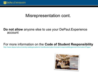Misrepresentation cont.
Do not allow anyone else to use your DePaul.Experience
account
For more information on the Code of Student Responsibility
http://www.depaul.edu/university-catalog/academic-handbooks/code-of-student-responsibility/general-information/Pages/
 