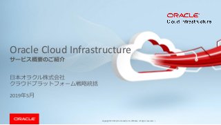 Copyright © 2019, Oracle and/or its affiliates. All rights reserved. |
Oracle Cloud Infrastructure
日本オラクル株式会社
クラウドプラットフォーム戦略統括
2019年5月
サービス概要のご紹介
 