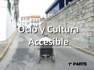 Ocio y Cultura
  Accesible
           1ª PARTE
 