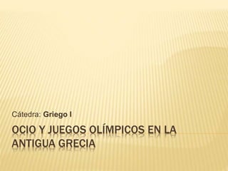OCIO Y JUEGOS OLÍMPICOS EN LA
ANTIGUA GRECIA
Cátedra: Griego I
 