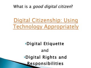 Digital Etiquette  and  Digital Rights and Responsibilities What is a  good digital citizen ?  