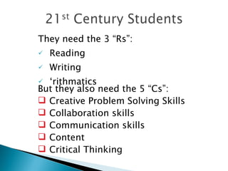 They need the 3 “Rs”:  Reading  Writing ‘ rithmatics  But they also need the 5 “Cs”:  Creative Problem Solving Skills  Collaboration skills Communication skills Content  Critical Thinking  