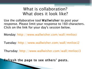 Use the collaborative tool  Wallwisher  to post your response. Please limit your response to 160 characters. Click on the link for your day's session below. Monday:  http://www.wallwisher.com/wall/mnlioci Tuesday:  http://www.wallwisher.com/wall/mnlioci2 Thursday:  http://www.wallwisher.com/wall/mnlioci3 Refresh the page to see others’ posts.  