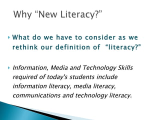 What do we have to consider as we rethink our definition of  “literacy?” Information, Media and Technology Skills required of today's students include information literacy, media literacy, communications and technology literacy.  