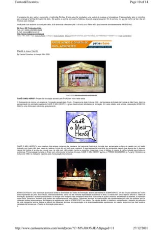 Cantos&Encantos                                                                                                                                               Page 10 of 14



 O programa do ator, cantor, compositor e multimídia Zé Zuca é uma usina de novidades, uma central de músicas e brincadeiras. O apresentador abre o microfone
 para crianças e famílias brincarem de rádio. De quebra, o ouvinte acompanha histórias, dicas de programas para o fim de semana e o que de melhor se fez e faz em
 músicas para crianças.

 Você pode ir ao auditório ou ouvir pelo rádio, é só sintonizar a Nacional (AM 1130 khz) ou a Rádio MEC que transmite simultaneamente (AM 800 khz).

 Zé Zuca (ZZ Produções Ltda)
 Tels: (21) 3208-4202/8893-3208
 E-mail: zezuca@terra.com.br
 http://www.myspace.com/zezuca
 março 18th, 2009 | Tags: Dicas Culturais | Category: Dicas Culturais, Zé Zuca |takeoff.net/st?ad_type=iframe&ad_size=468x60§ion=726389"> ss s Fazer Comentário |




 Cadê o meu Herói
 By Cantos Encantos, on março 18th, 2009




                                                                     imagem extraida http://www.sobrevento.com.br/index.htm


 CADÊ O MEU HERÓI?: Projeto de circulação apoiado pelo ProAc tem início nesta sexta

 O Sobrevento dá início a um projeto de Circulação apoiado pelo ProAc - Programa de Ação Cultural 2008 - da Secretaria de Estado da Cultura de São Paulo. Além da
 apresentação do premiado espetáculo CADÊ O MEU HERÓI?, o grupo desenvolverá atividades de formação. Em cada cidade, será exibida a exposição BONECOS
 AQUI! e uma oficina será oferecida, gratuitamente.




 CADÊ O MEU HERÓI? é uma releitura dos antigos romances de cavalaria, da tradicional história da donzela que, aprisionada na torre do castelo por um barão
 malvado com quem não quer casar-se, espera a vinda de um herói que a salvará. A peça apresenta uma série de reviravoltas naquilo que deveria ser o decorrer
 natural da história e termina por revelar que, na vida real, não existem heróis ou soluções milagrosas e que o diálogo é mesmo a melhor solução para todos os
 problemas. Primeira peça montada no Brasil com a técnica de fantoches chineses, CADÊ O MEU HERÓI? ganhou o PRÊMIO MAMBEMBE da Funarte / Ministério da
 Cultura de 1998, na Categoria Especial, pela manipulação dos bonecos.




 BONECOS AQUI! é uma exposição que busca revelar a diversidade do Teatro de Animação, através da história do SOBREVENTO, um dos Grupos estáveis de Teatro
 mais importantes do país, reconhecido, internacionalmente, como um dos maiores especialistas brasileiros na área. O evento tem como objetivo difundir o Teatro de
 Animação, ajudando a quebrar preconceitos e a divulgar uma imagem mais verdadeira desta Arte. Composta de quatro módulos, semelhantes a estantes, a exposição
 reúne fotos, bonecos e modelos que podem ser experimentados pelo público. Diferentes técnicas de manipulação são apresentadas por meio de modelos que os
 visitantes podem experimentar e de imagens de espetáculos onde o SOBREVENTO as utilizou. Os painéis ajudam o visitante a compreender o trabalho de pesquisa
 de uma companhia que se dedica ao estudo de diferentes técnicas de manipulação e de suas possibilidades expressivas, ao mesmo tempo em que lhes revela a
 variedade de formas que o Teatro de Animação pode assum
 ir.




http://www.cantosencantos.com/wordpress/?C=M%3BO%3DA&paged=11                                                                                                       27/12/2010
 
