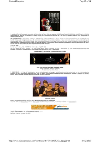 Cantos&Encantos                                                                                                                                            Page 12 of 14




 O espetáculo Orlando Furioso está concorrendo ao Prêmio Shell de Teatro 2008 nas categorias MÚSICA (João Poleto), CENOGRAFIA (André Cortez) e ESPECIAL
 (pela pesquisa do Teatro de pupi sicilianos). A festa de entrega dos Prêmios acontece amanhã, dia 17 de março. O espetáculo fará uma única apresentação em
 Santos, a convite do SESC.

 ORLANDO FURIOSO é um espetáculo teatral para adultos baseado no texto homônimo de Ludovico Ariosto, com bonecos movimentados por vergalhões de ferro.
 Com 90 cm e pesando 3,5 Kg, estes bonecos são construídos conforme uma técnica siciliana tradicional e fazem movimentos vigorosos, como nenhum outro tipo de
 boneco é capaz de fazer. Conhecidos como pupi, estes bonecos são ideais para a encenação de combates armados, paixões arrebatadoras, loucura, ingredientes
 deste poema épico, baseado em canções de gesta que remontam ao século XI. A montagem narra a história do amor que levou Orlando, o maior paladino da França à
 loucura, pondo em risco o exército de Carlos Magno e o domínio cristão na Europa.

 Teatro do SESC
 Rua Conselheiro Ribas, 136 - SANTOS / SP - Informações: (13) 3278-9800
 Dia 04/04, sábado, às 20h30 - Ingressos a R$ 10,00 [inteira] R$ 5,00 [usuário matriculado no SESC e dependentes, +60 anos, estudantes e professores da rede
 pública de ensino] e R$ 2,50 [trabalhador no comércio e serviços matriculado no SESC e dependentes]

                                                      O SOBREVENTO é um núcleo da Cooperativa Paulista de Teatro




                                                            Visite nossa página em http://www.sobrevento.com.br
                                                                    Grupo Sobrevento - Teatro de Animacao
                                                                       Rio de Janeiro / Sao Paulo - Brasil

 O SOBREVENTO é um Grupo de Teatro brasileiro que se dedica à pesquisa da linguagem teatral. Considerado, internacionalmente, um dos maiores expoentes
 brasileiros do Teatro de Animação, desenvolve, desde 1986, um trabalho contínuo que envolve a apresentação de espetáculos, realização e curadoria de Festivais e
 eventos, além de diferentes atividades de formação e difusão do Teatro de Bonecos.




                                                                               integrantes do grupo

 todas as imagens foram extraídas da página oficial http://www.sobrevento.com.br/index.htm
 março 18th, 2009 | Tags: Dicas Culturais | Category: Dicas Culturais |takeoff.net/st?ad_type=iframe&ad_size=468x60§ion=726389"> ss s Fazer Comentário |




 Silvio Santos para as crianças apresenta ……
 By Cantos Encantos, on março 16th, 2009




http://www.cantosencantos.com/wordpress/?C=M%3BO%3DA&paged=11                                                                                                27/12/2010
 