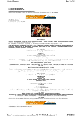 Cantos&Encantos                                                                                                                                                 Page 6 of 14



 03 - Dur Dur D’être Bébé! (dob mix)
 04 - Dur Dur D’être Bébé! (techno mix)

 ===================================================
 março 20th, 2009 | Tags: discografia | Category: Jordy |takeoff.net/st?ad_type=iframe&ad_size=468x60§ion=726389"> ss s Fazer Comentário |




 “AVOAR” (Estréia)
 By Cantos Encantos, on março 20th, 2009




                                                                               AVOAR” (Estréia)
 Ambientado em uma metrópole qualquer, entre edifícios representados por escadas, e em meio à confusão do dia a dia, personagens transformam a realidade
 melancólica em diversão e alegria, através de brincadeiras e cantigas.
 Eles saem então em busca do desejo de encontrar “Uma Lua, Uma Palmeira e Uma Canção”, pedidos feitos na brincadeira Boca de Forno.

 A partir daí o enredo ganha forma através de um jogo lúdico de ação e de belas canções. O espetáculo passeia por cantigas de roda, parlenda, brincadeiras de rua,
 como Senhora Dona Sancha, São João Dararão, Mãe da Mula, João Bobo, Balança Caixão, entre outras, transformando a cidade fria num lugar alegre, colorido e
 cheio de vida. As músicas são executadas ao vivo pelo elenco.

                                                                           Teatro Juca Chaves
                                                  Rua João Cachoeira 899, Itaim Bibi - Supermercado Extra (11) 3073-0044

                                                                                      AVOAR
                                                                              Domingos 16 H .
                                                                            Ingressos R$ 26,00
                                                   50% desconto - estudantes, idosos ou trazendo um pacote de leite em pó
                                                                         Estacionamento gratuito.

                                                                        “ PANOS E LENDAS” (reestréia)

  Panos e Lendas é um espetáculo teatral que narra a criação do universo, mostrando o ciclo da vida, videnciando a capacidade de enfrentar os obstáculos, revelando
                             sentimentos e sensações, sempre calcado em nosso folclore através de lendas, cantigas e brincadeiras.

                                                              Muitas lendas são apresentadas, como por exemplo:

 “A esperteza vence a força“, “O bicho medo”, “A Pedra e a Cana”, “Helena Pereira“ Ou “O Pássaro Que Encanta”, “O Macaco e o Grão De Milho”, que é uma parlenda,
                                                                            entre outras.

                                                     Também são relembradas Cantigas de Roda e de Ninar, entre elas :

   Terezinha de Jesus, O Cravo e a Rosa, Ciranda Cirandinha, Tutu Marambá. Todas as canções são cantadas e tocadas ao vivo pelo elenco, que como mestres de
                        cerimônia, contadores de estórias ou simplesmente como atores que são, criam um clima de festa que envolve a todos.

                          O CD com as músicas do espetáculo está a venda, e teve a participação especial de Jair Rodrigues e Alzira Espíndola.

                                                                            Teatro Juca Chaves
                                                  Rua João Cachoeira 899, Itaim Bibi - Supermercado Extra (11) 3073-0044

                                                                            PANOS E LENDAS
                                                                               Sábados 16 H .
                                                                            Ingressos R$ 26,00
                                                   50% desconto - estudantes, idosos ou trazendo um pacote de leite em pó
                                                                         Estacionamento gratuito.

                                                        *************************************************************************
                                                            Espetáculos para Escolas,Agendamento e Informações:
                                                                                    (11) 4232-2590

                                                                              Já estamos agendando.
                                                                      Visite nosso site : www.ciapicnic.com

                                                           Empresas que estão nos apoiando:
 Sul América Seguros, Escadas Segurança, Roger Propaganda, Dr Ygar Malabares, Pizzaria 1900, Cooperativa Paulista de Teatro, Hospital Ruben Berta, Restaurante
                                                        Planetas, Luna de Capri, Gráfica Zamberetti

                                                                           Caros amigos,
                                 estamos de volta com Panos e Lendas e uma novidade….. estreando nosso novo trabalho Avoar!
  Venha rever Panos ou conhecer Avoar no teatro Juca Chaves no Itaim Bibi, observando o dia e horário do repertório abaixo, lembrando que temos 50 % de desconto
               para quem apresentar na bilheteria uma lata de leite em pó. Esse leite será doado pela Cia Pic Nic à instituições de caridade. Contribua!

                                                                                    Chico Cabrera
 março 20th, 2009 | Tags: Dicas Culturais | Category: Cia.Pic Nic, Panos e Lendas |takeoff.net/st?ad_type=iframe&ad_size=468x60§ion=726389"> ss s Fazer Comentário |




 Silvio Santos para Crianças apresenta….




http://www.cantosencantos.com/wordpress/?C=M%3BO%3DA&paged=11                                                                                                     27/12/2010
 