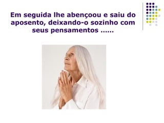 Em seguida lhe abençoou e saiu do aposento, deixando-o sozinho com seus pensamentos …… 