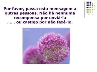 Por favor, passa esta mensagem a outras pessoas. Não há nenhuma recompensa por enviá-la …… ou castigo por não fazê-lo. 