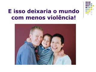 E isso deixaria o mundo
com menos violência!
 