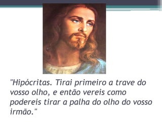 "Hipócritas. Tirai primeiro a trave do
vosso olho, e então vereis como
podereis tirar a palha do olho do vosso
irmão."
 