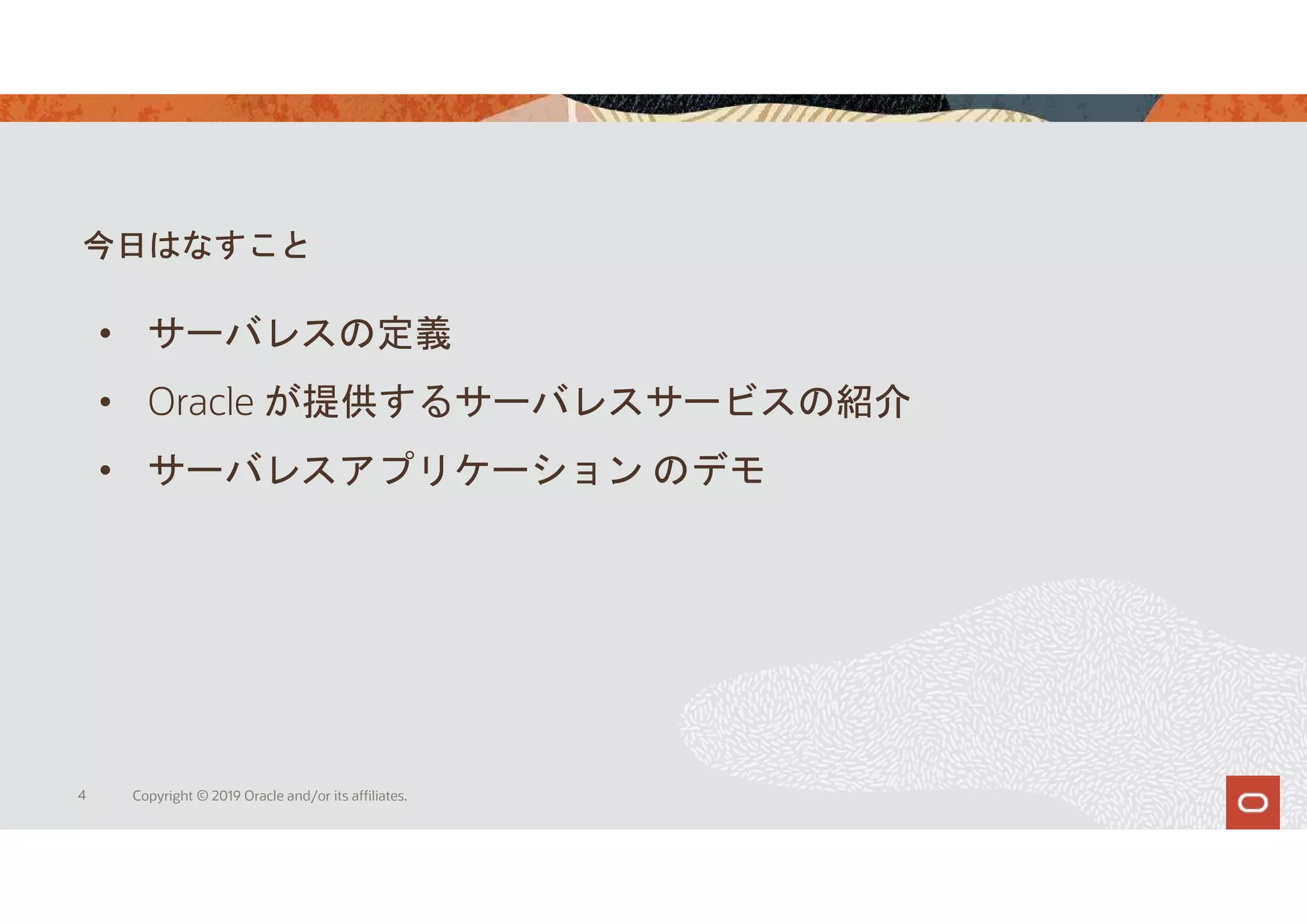 今日はなすこと
4 Copyright © 2019 Oracle and/or its affiliates.
• サーバレスの定義
• Oracle が提供するサーバレスサービスの紹介
• サーバレスアプリケーション のデモ
 