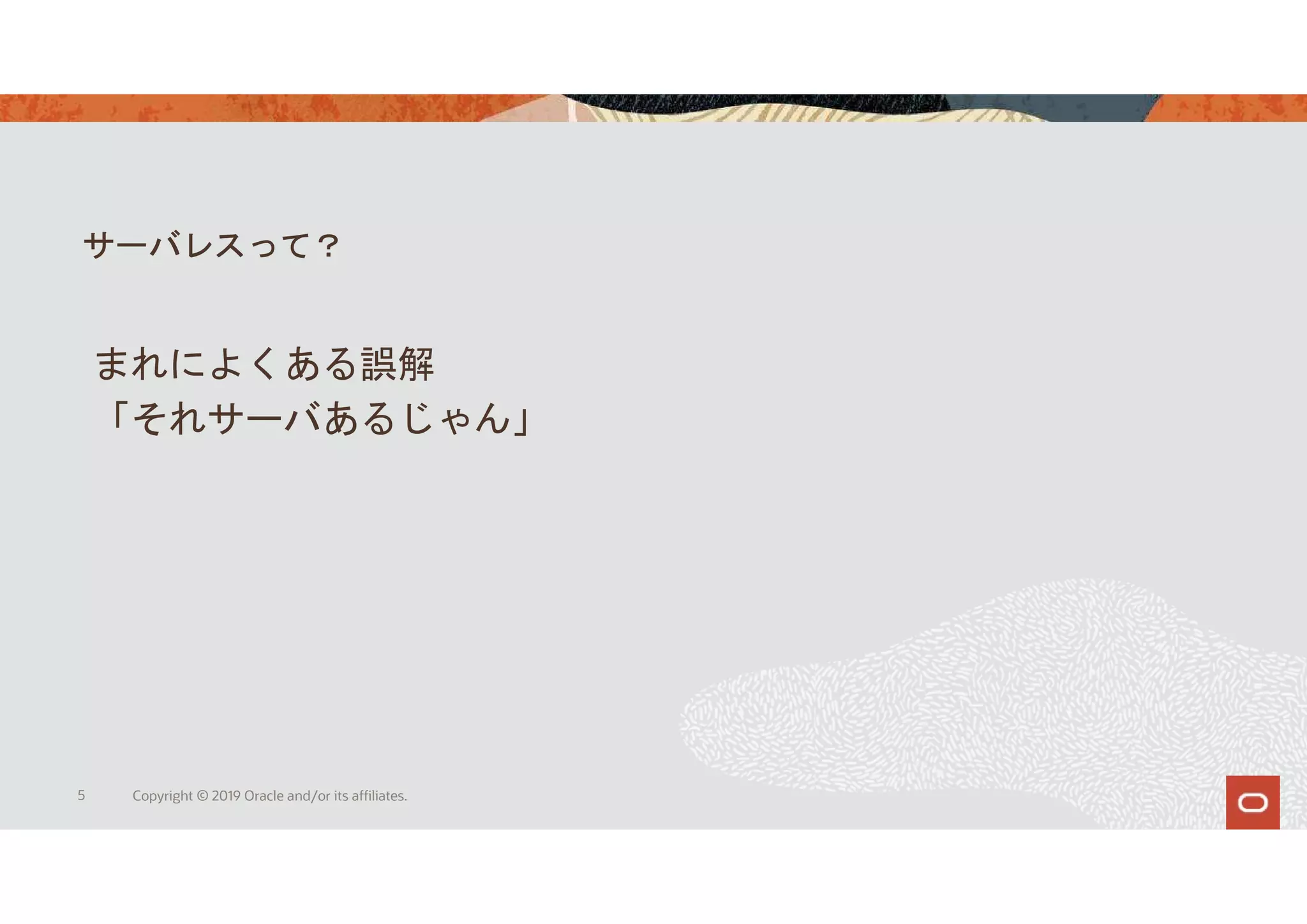 サーバレスって？
5 Copyright © 2019 Oracle and/or its affiliates.
まれによくある誤解
「それサーバあるじゃん」
 