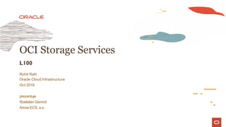 OCI Storage Services
L100
Rohit Rahi
Oracle Cloud Infrastructure
Oct 2019
prezentuje
Rostislav Gemrot
Arrow ECS, a.s.
 