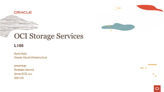 OCI Storage Services
L100
Rohit Rahi
Oracle Cloud Infrastructure
prezentuje
Rostislav Gemrot
Arrow ECS, a.s.
2021-03
 