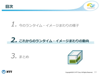 14Copyright©2019 NTT Corp. All Rights Reserved.
これからのランタイム・イメージまわりの動向
今のランタイム・イメージまわりの様子
目次
1.
2.
3. まとめ
 