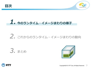 3Copyright©2019 NTT Corp. All Rights Reserved.
今のランタイム・イメージまわりの様子
目次
1.
2. これからのランタイム・イメージまわりの動向
3. まとめ
 