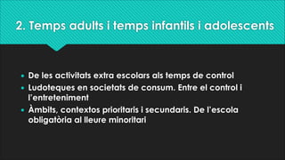 2. Temps adults i temps infantils i adolescents
• De les activitats extra escolars als temps de control
• Ludoteques en so...