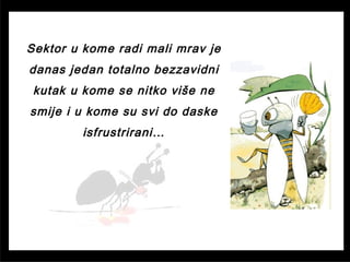 Sektor u kome radi mali mrav je
danas jedan totalno bezzavidni
kutak u kome se nitko više ne
smije i u kome su svi do daske
isfrustrirani…
 