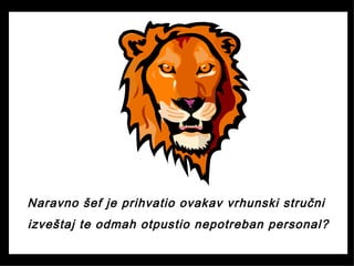 Naravno šef je prihvatio ovakav vrhunski stručni
izveštaj te odmah otpustio nepotreban personal?
 