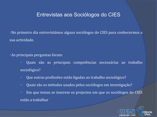 Entrevistas aos Sociólogos do CIESNo primeiro dia entrevistámos alguns sociólogos do CIES para conhecermos a sua actividade.