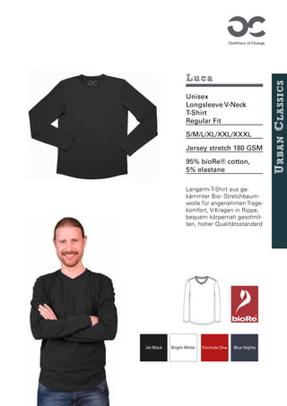Bright White Formula One
Jet Black Blue Nights
Luca
Unisex
Longsleeve V-Neck
T-Shirt
Regular Fit
S/M/L/XL/XXL/XXXL
Jersey stretch 180 GSM
95% bioRe® cotton,
5% elastane
Langarm-T-Shirt aus ge-
kämmter Bio- Stretchbaum-
wolle für angenehmen Trage-
komfort, V-Kragen in Rippe,
bequem körpernah geschnit-
ten, hoher Qualitätsstandard
U
rban
C
lassics
Cystal Rose
Bright White Formula One
Jet Black Blue Nights
Organic Cotton
M
 