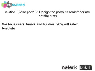 Solution 3 (one portal) : Design the portal to remember me or take hints. We have users, tuners and builders. 90% will select template 