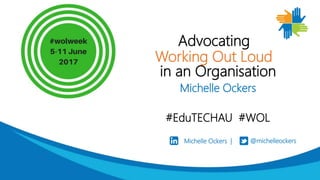Michelle Ockers | @michelleockers
Advocating
Working Out Loud
in an Organisation
Michelle Ockers
#EduTECHAU #WOL
 