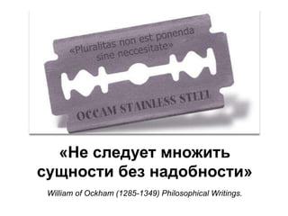 «Не следует множить сущности без надобности»William of Ockham (1285-1349) Philosophical Writings. 