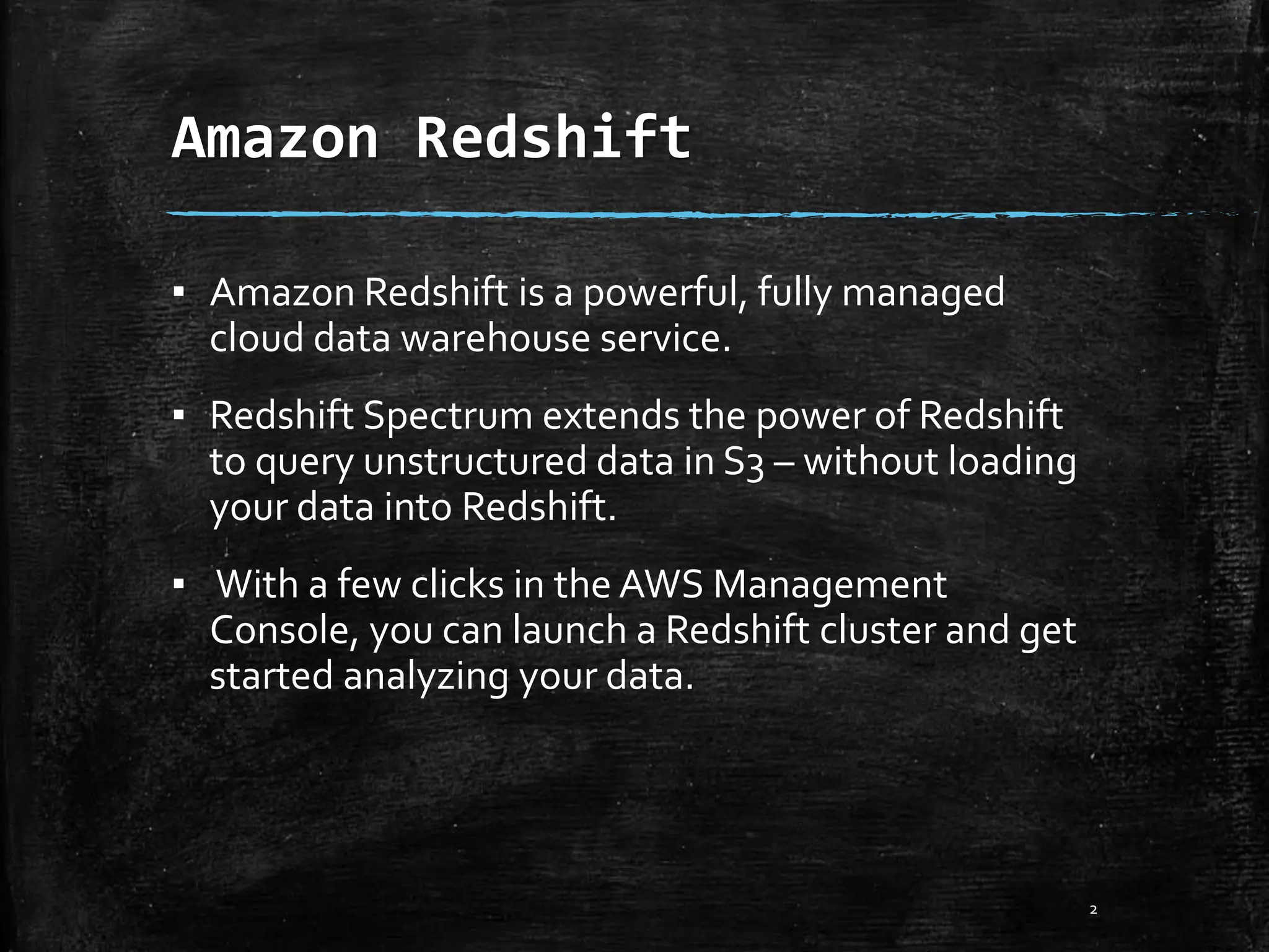 Amazon Redshift 2 ▪ Amazon Redshift is a powerful, fully managed cloud data warehouse service. ▪ Redshift Spectrum extends the power of Redshift to query unstructured data in S3 – without loading your data into Redshift. ▪ With a few clicks in the AWS Management Console, you can launch a Redshift cluster and get started analyzing your data. 
