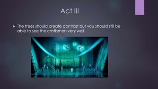 Act III 
 The trees should create contrast but you should still be 
able to see the craftsmen very well. 
 