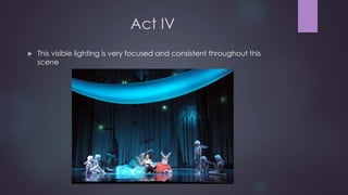 Act IV 
 This visible lighting is very focused and consistent throughout this 
scene 
 