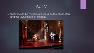 Act V 
 There should be much more focus on the characters 
and the joyful mood of the play 
 