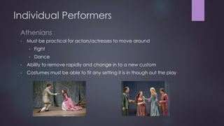 Individual Performers 
Athenians 
• Must be practical for actors/actresses to move around 
• Fight 
• Dance 
• Ability to remove rapidly and change in to a new custom 
• Costumes must be able to fit any setting it is in though out the play 
 