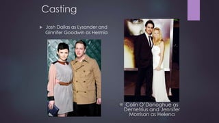 Casting 
 Josh Dallas as Lysander and 
Ginnifer Goodwin as Hermia 
Colin O’Donoghue as 
Demetrius and Jennifer 
Morrison as Helena 
 