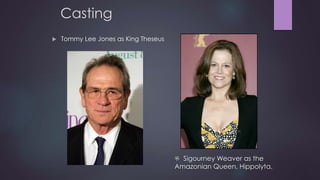 Casting 
 Tommy Lee Jones as King Theseus 
Sigourney Weaver as the 
Amazonian Queen, Hippolyta. 
 