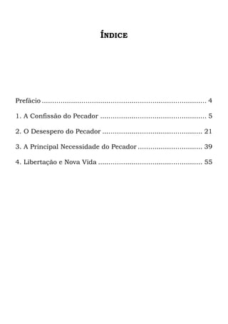 ÍNDICE
Prefácio ............................................................................... 4
1. A Confissão do Pecador ................................................... 5
2. O Desespero do Pecador ................................................ 21
3. A Principal Necessidade do Pecador ............................... 39
4. Libertação e Nova Vida .................................................. 55
 